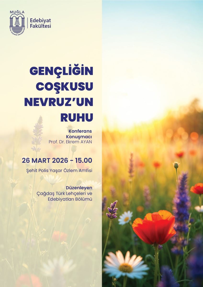 Afiş dikey (portre) formatta. Sol üstte üniversitenin adı ve logosu yer alıyor: “MUĞLA” ve altında “Edebiyat Fakültesi” yazıyor. Sol ortada büyük, koyu mavi renkli başlıklar var: “GENÇLİĞİN COŞKUSU” “NEVRUZ’UN RUHU” Başlıkların altında daha küçük mavi yazılar bulunuyor: “Konferans” “Konuşmacı” Konuşmacı bilgisi: “Prof. Dr. E k e m A Y A N” (adı bu şekilde yazıyor; afişte “Ekrem AYAN” olarak görünüyor) Tarih ve saat orta-alt bölümde belirgin biçimde yazıyor: “26 MART 2026 – 15.00” Etkinlik yeri/duyuru satırı (şehit anmasıyla ilgili ibare): “Şehit Polis Yaşar Özlem Anfisi” En altta düzenleyen birim bilgisi: “Çağdaş Türk Lehçeleri ve Edebiyatları Bölümü” Sağ taraf arka plan Afişin sağ yarısı daha çok görsele ayrılmış: Sarı-turuncu tonlarda gün batımı/ışık benzeri bir degrade ve netliği azalmış, çiçek tarlası görüntüsü var. Öne çıkan çiçekler arasında kırmızı çiçek, mor lavanta benzeri çiçek başakları ve beyaz/sarı küçük çiçekler görünüyor.